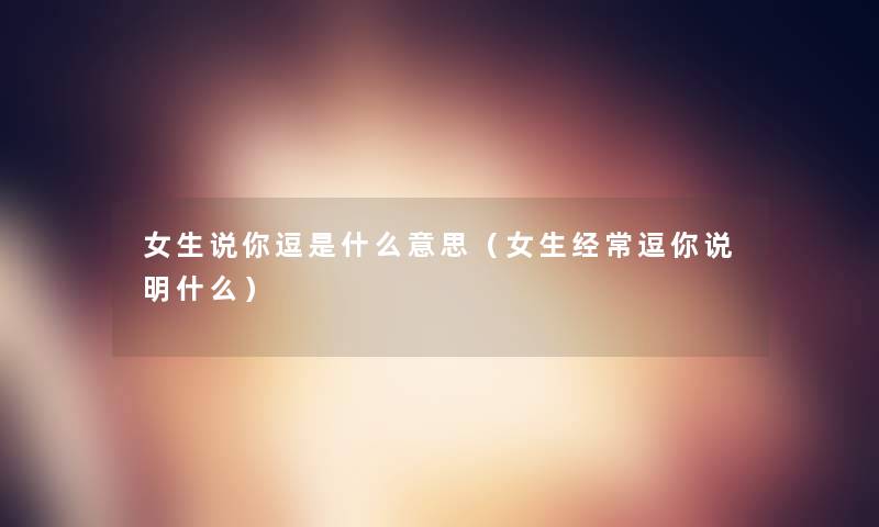 女生说你逗是什么意思（女生经常逗你说明什么）