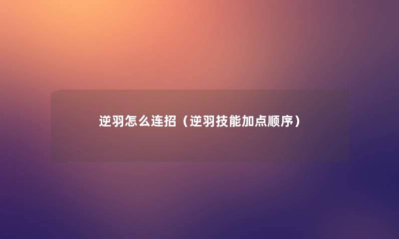 逆羽怎么连招(逆羽技能加点顺序) 逆羽怎么连招(逆羽技能加点顺序)