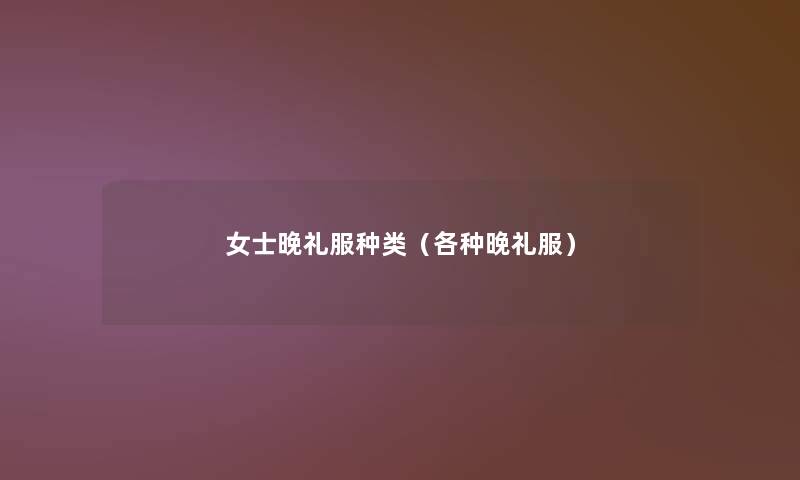 女士晚礼服种类(各种晚礼服) 女士晚礼服种类(各种晚礼服)