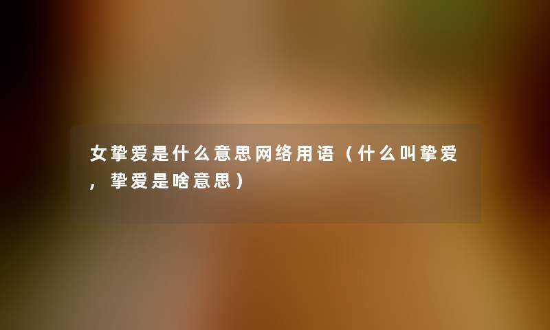 女挚爱是什么意思网络用语（什么叫挚爱,挚爱是啥意思）