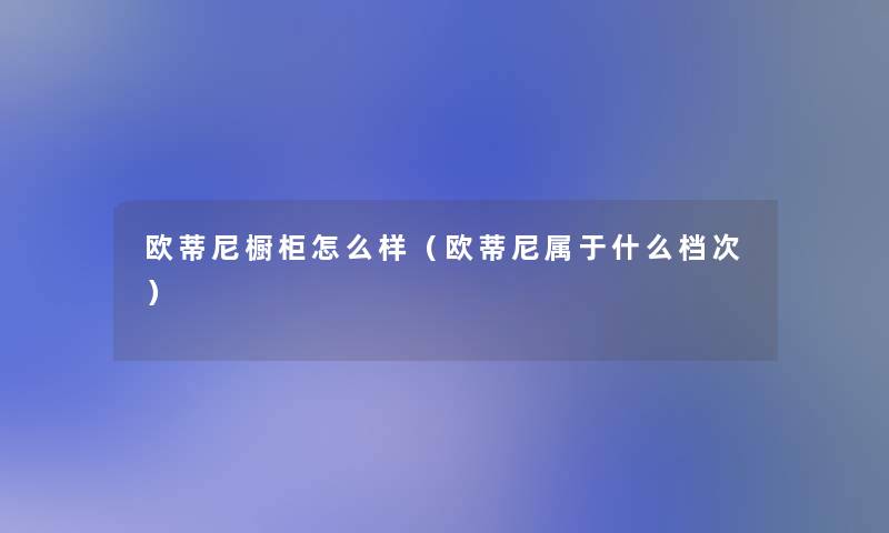 欧蒂尼橱柜怎么样(欧蒂尼属于什么档次) 欧蒂尼橱柜怎么样(欧蒂尼属于什么档次)