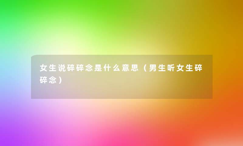 女生说碎碎念是什么意思(男生听女生碎碎念) 女生说碎碎念是什么意思(男生听女生碎碎念)