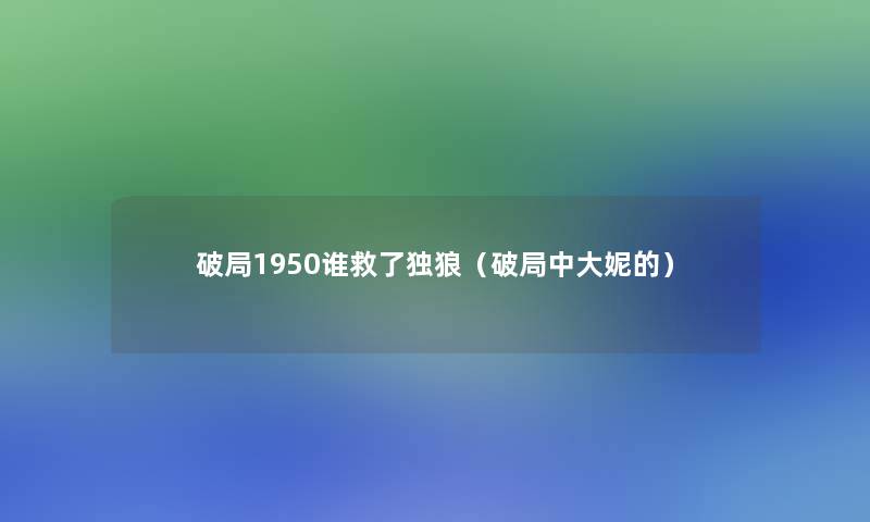破局1950谁救了独狼(破局中大妮的) 破局1950谁救了独狼(破局中大妮的)