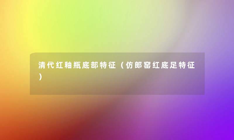 清代红釉瓶底部特征（仿郎窑红底足特征）