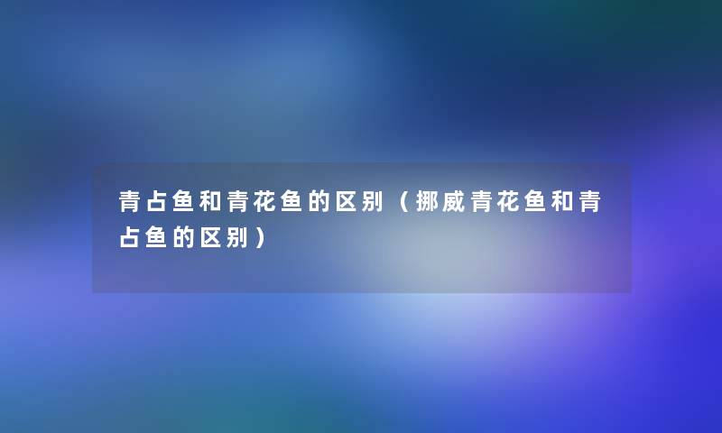 青占鱼和青花鱼的区别（挪威青花鱼和青占鱼的区别）