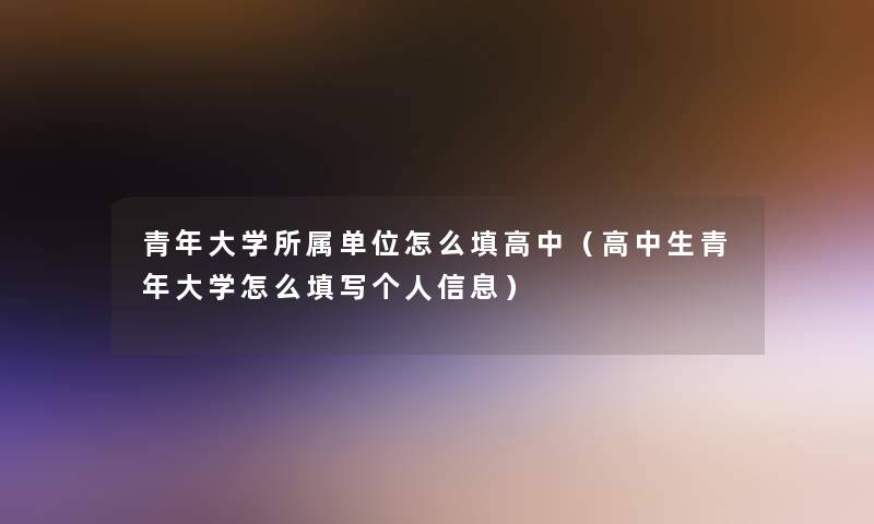 青年大学所属单位怎么填高中(高中生青年大学怎么填写个人信息) 青年大学所属单位怎么填高中(高中生青年大学怎么填写个人信息)