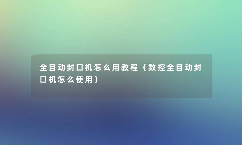 全自动封口机怎么用教程(数控全自动封口机怎么使用) 全自动封口机怎么用教程(数控全自动封口机怎么使用)