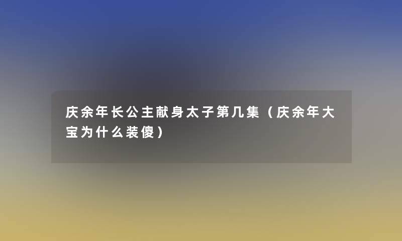 庆余年长公主献身太子第几集（庆余年大宝为什么装傻）