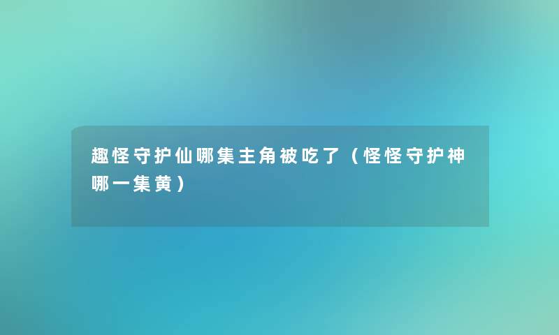 趣怪守护仙哪集主角被吃了(怪怪守护神哪一集黄) 趣怪守护仙哪集主角被吃了(怪怪守护神哪一集黄)