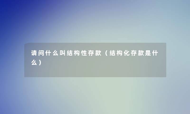 请问什么叫结构性存款（结构化存款是什么）