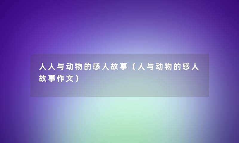 人人与动物的感人故事(人与动物的感人故事作文) 人人与动物的感人故事(人与动物的感人故事作文)