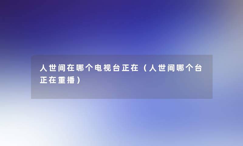 人世间在哪个电视台正在(人世间哪个台正在重播) 人世间在哪个电视台正在(人世间哪个台正在重播)