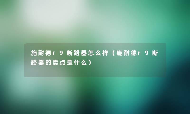 施耐德r9断路器怎么样(施耐德r9断路器的卖点是什么) 施耐德r9断路器怎么样(施耐德r9断路器的卖点是什么)