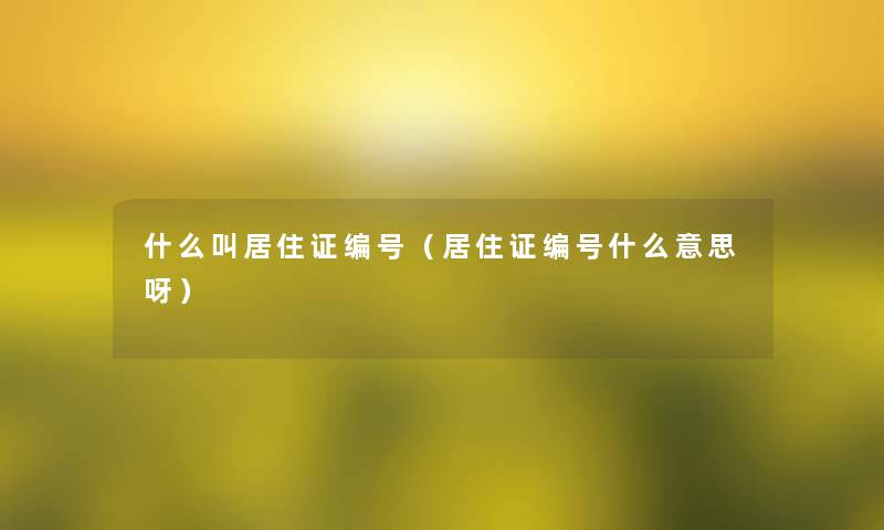 什么叫居住证编号(居住证编号什么意思呀) 什么叫居住证编号(居住证编号什么意思呀)