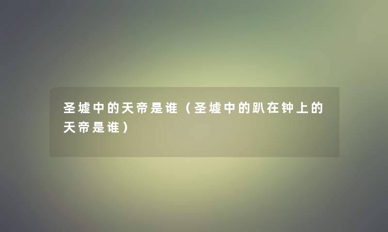 圣墟中的天帝是谁(圣墟中的趴在钟上的天帝是谁) 圣墟中的天帝是谁(圣墟中的趴在钟上的天帝是谁)