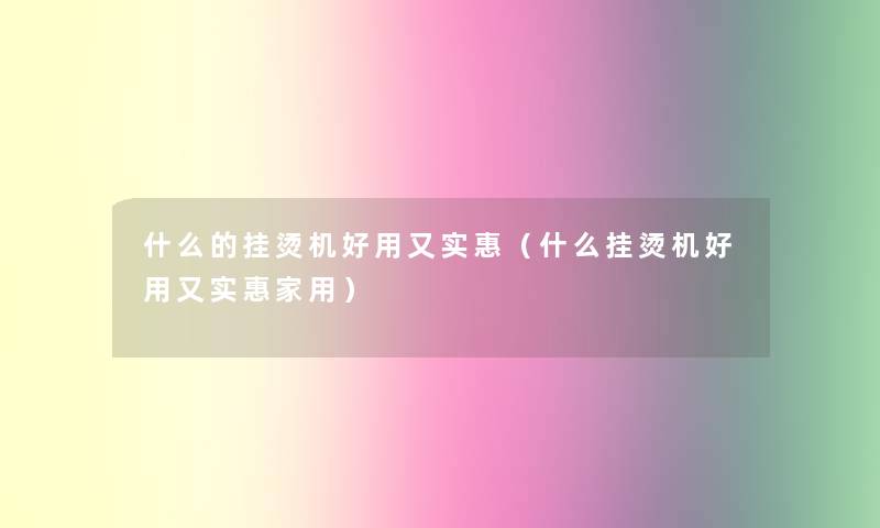 什么的挂烫机好用又实惠(什么挂烫机好用又实惠家用) 什么的挂烫机好用又实惠(什么挂烫机好用又实惠家用)