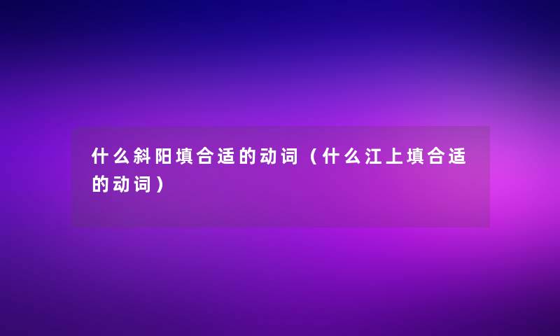 什么斜阳填合适的动词(什么江上填合适的动词) 什么斜阳填合适的动词(什么江上填合适的动词)