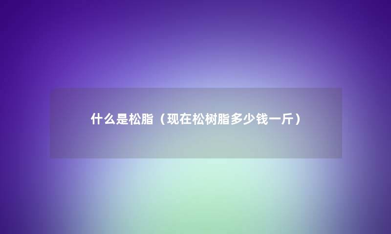 什么是松脂(松树脂多少钱一斤) 什么是松脂(松树脂多少钱一斤)