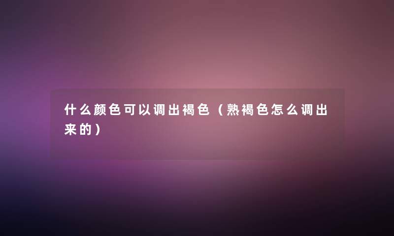 什么颜色可以调出褐色(熟褐色怎么调出来的) 什么颜色可以调出褐色(熟褐色怎么调出来的)