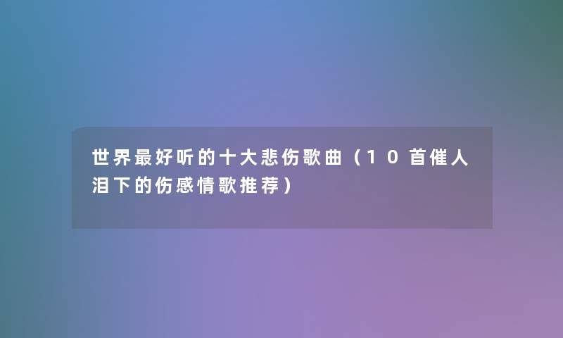 世界好听的一些悲伤歌曲（10首催人泪下的伤感情歌推荐）