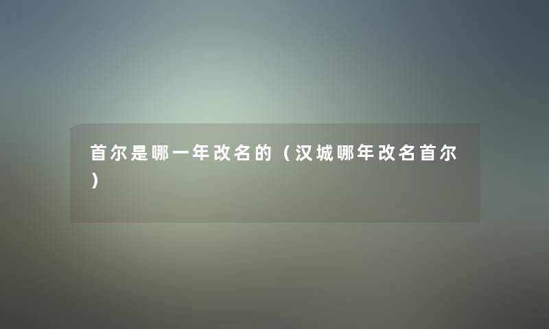 首尔是哪一年改名的(汉城哪年改名首尔) 首尔是哪一年改名的(汉城哪年改名首尔)