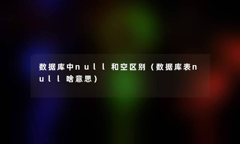数据库中null和空区别（数据库表null啥意思）