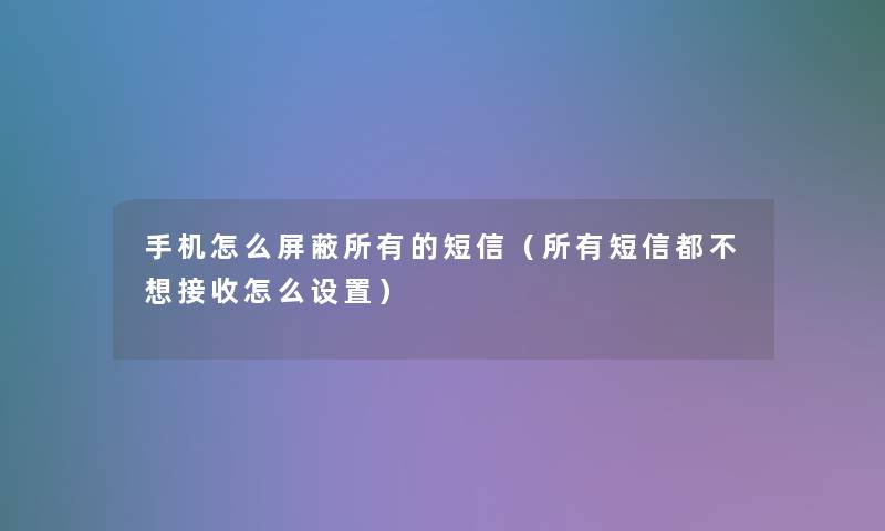 手机怎么屏蔽所有的短信(所有短信都不想接收怎么设置) 手机怎么屏蔽所有的短信(所有短信都不想接收怎么设置)