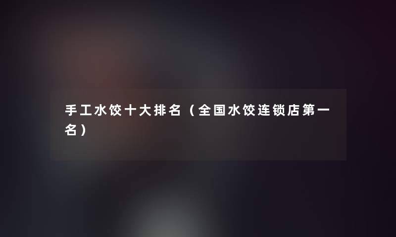 手工水饺一些推荐(全国水饺连锁店第一名) 手工水饺一些推荐(全国水饺连锁店第一名)