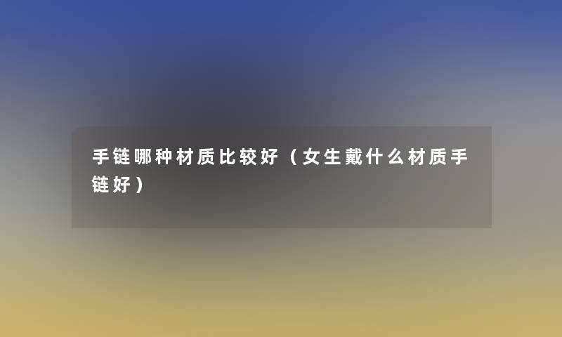 手链哪种材质比较好(女生戴什么材质手链好) 手链哪种材质比较好(女生戴什么材质手链好)
