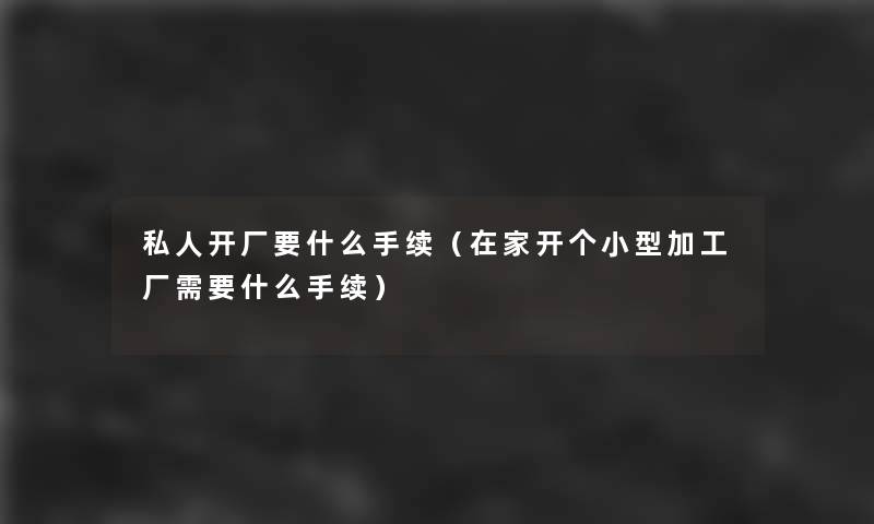 私人开厂要什么手续(在家开个小型加工厂需要什么手续) 私人开厂要什么手续(在家开个小型加工厂需要什么手续)