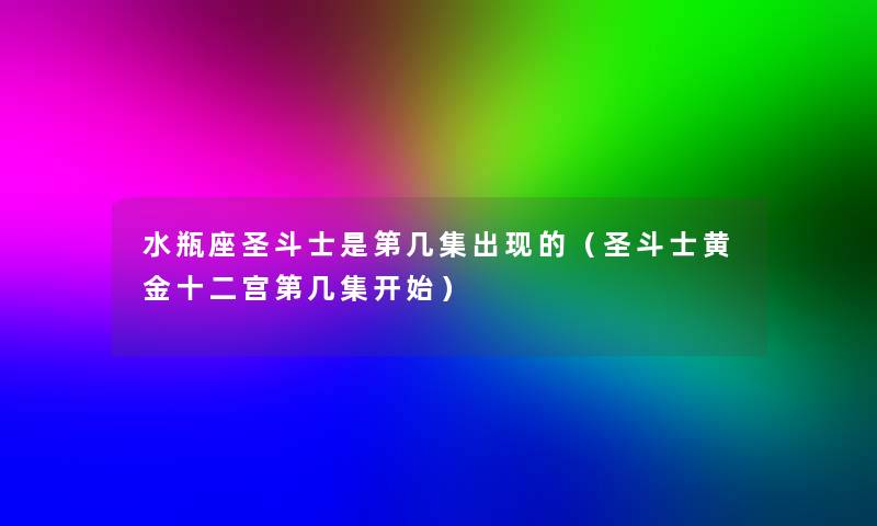 水瓶座圣斗士是第几集出现的(圣斗士黄金十二宫第几集开始) 水瓶座圣斗士是第几集出现的(圣斗士黄金十二宫第几集开始)