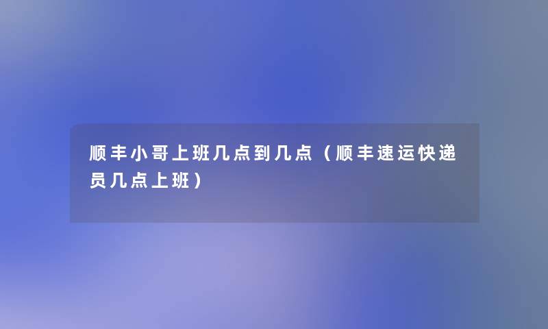 顺丰小哥上班几点到几点（顺丰速运快递员几点上班）