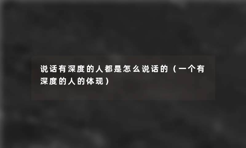 说话有深度的人都是怎么说话的(一个有深度的人的体现) 说话有深度的人都是怎么说话的(一个有深度的人的体现)