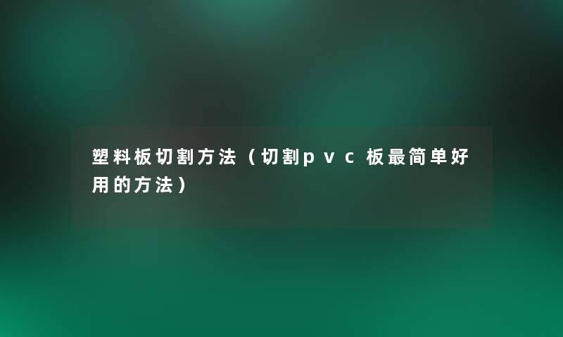 塑料板切割方法(切割pvc板简单好用的方法) 塑料板切割方法(切割pvc板简单好用的方法)