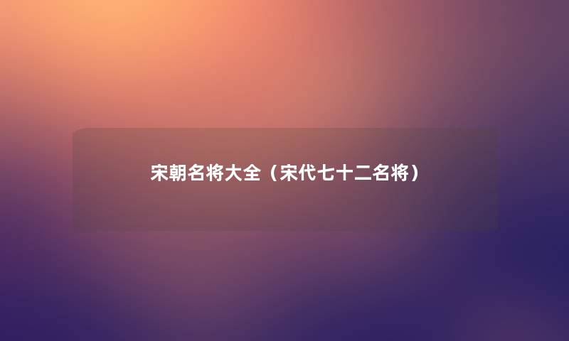 宋朝名将大全(宋代七十二名将) 宋朝名将大全(宋代七十二名将)