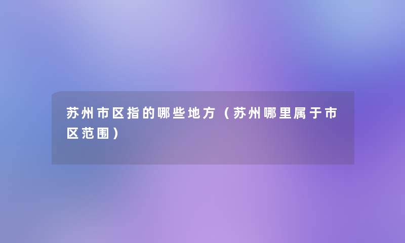 苏州市区指的哪些地方(苏州哪里属于市区范围) 苏州市区指的哪些地方(苏州哪里属于市区范围)
