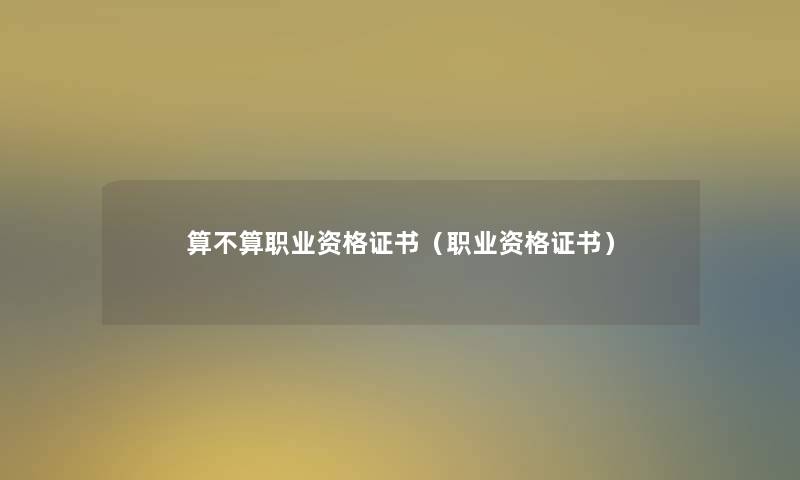 算不算职业资格证书（职业资格证书）