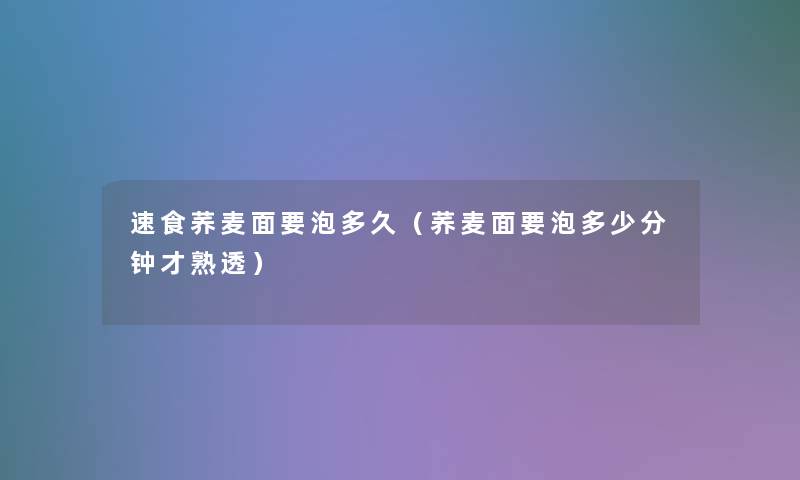 速食荞麦面要泡多久(荞麦面要泡多少分钟才熟透) 速食荞麦面要泡多久(荞麦面要泡多少分钟才熟透)