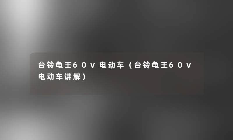 台铃龟王60v电动车(台铃龟王60v电动车讲解) 台铃龟王60v电动车(台铃龟王60v电动车讲解)