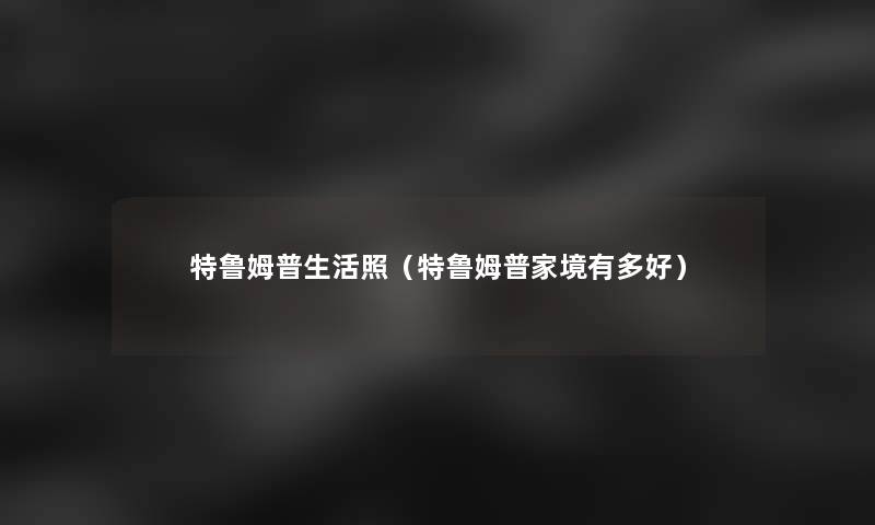 特鲁姆普生活照(特鲁姆普家境有多好) 特鲁姆普生活照(特鲁姆普家境有多好)