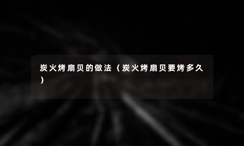 炭火烤扇贝的做法（炭火烤扇贝要烤多久）