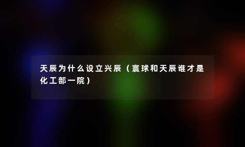 天辰为什么设立兴辰(寰球和天辰谁才是化工部一院) 天辰为什么设立兴辰(寰球和天辰谁才是化工部一院)