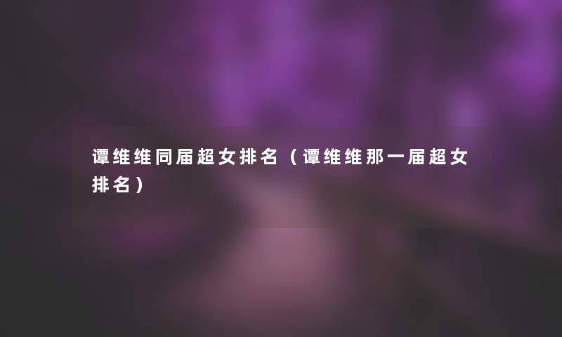 谭维维同届超女推荐(谭维维那一届超女推荐) 谭维维同届超女推荐(谭维维那一届超女推荐)