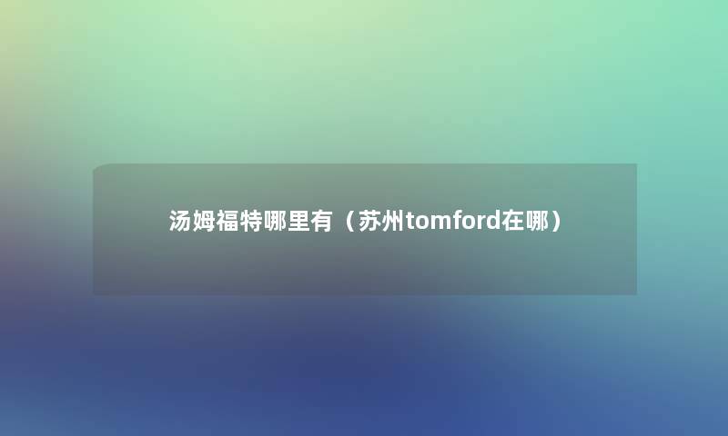 汤姆福特哪里有(苏州tomford在哪) 汤姆福特哪里有(苏州tomford在哪)