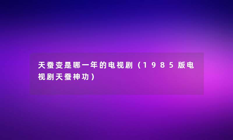 天蚕变是哪一年的电视剧(1985版电视剧天蚕神功) 天蚕变是哪一年的电视剧(1985版电视剧天蚕神功)