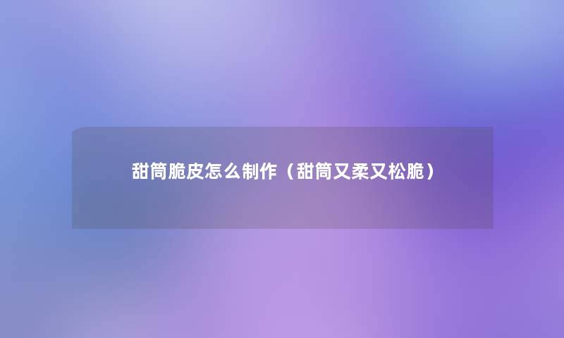 甜筒脆皮怎么制作(甜筒又柔又松脆) 甜筒脆皮怎么制作(甜筒又柔又松脆)