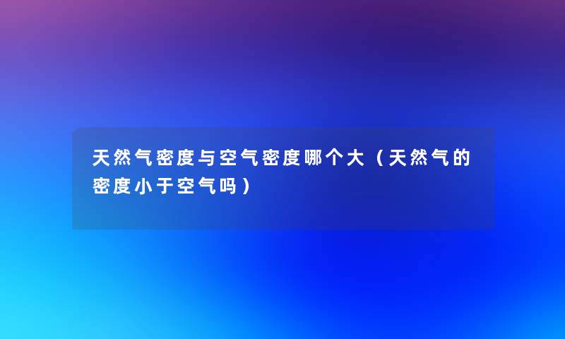 天然气密度与空气密度哪个大(天然气的密度小于空气吗) 天然气密度与空气密度哪个大(天然气的密度小于空气吗)