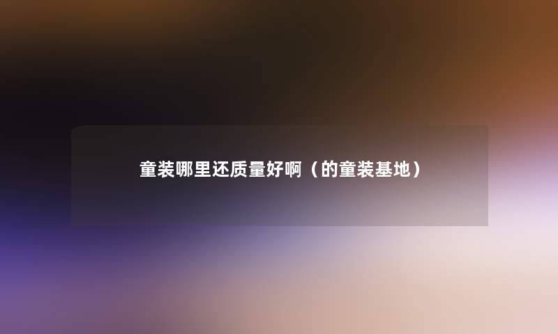 童装哪里还质量好啊（的童装基地）