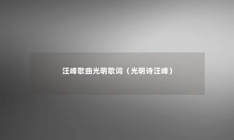 汪峰歌曲光明歌词(光明诗汪峰) 汪峰歌曲光明歌词(光明诗汪峰)