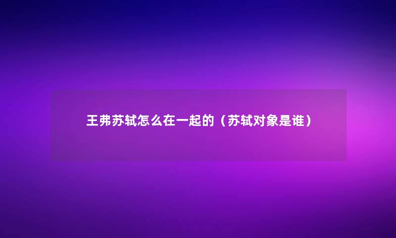 王弗苏轼怎么在一起的(苏轼对象是谁) 王弗苏轼怎么在一起的(苏轼对象是谁)